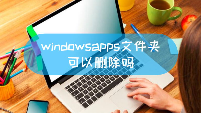 windowsapps文件夹可以删除吗 windowsapps文件夹怎么删除