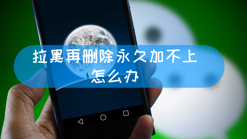 拉黑再删除永久加不上怎么办 拉黑再删除永久加不上怎么操作文章配图