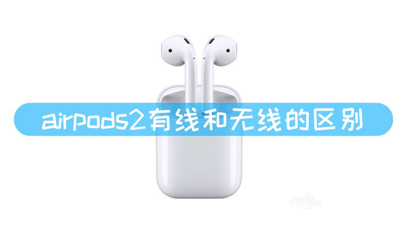 airpods2有线和无线的区别 airpods2有线和无线的区别是什么